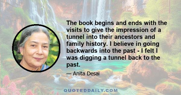 The book begins and ends with the visits to give the impression of a tunnel into their ancestors and family history. I believe in going backwards into the past - I felt I was digging a tunnel back to the past.