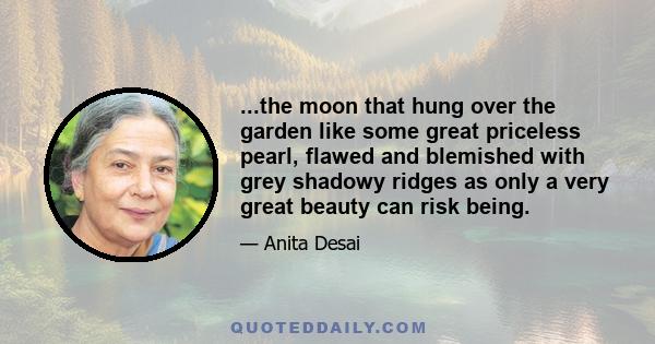 ...the moon that hung over the garden like some great priceless pearl, flawed and blemished with grey shadowy ridges as only a very great beauty can risk being.