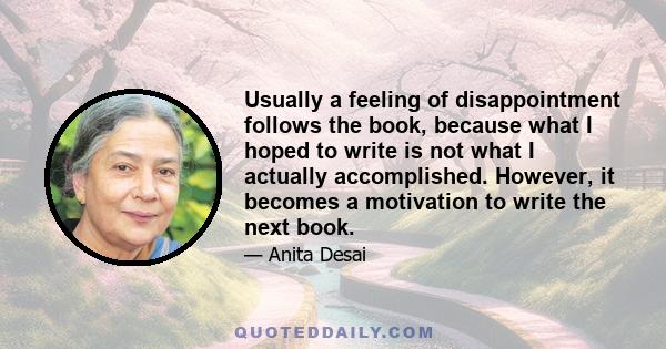 Usually a feeling of disappointment follows the book, because what I hoped to write is not what I actually accomplished. However, it becomes a motivation to write the next book.