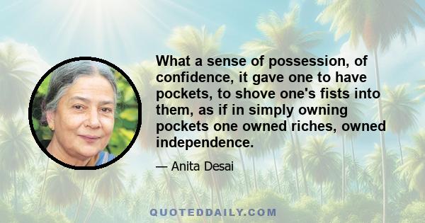 What a sense of possession, of confidence, it gave one to have pockets, to shove one's fists into them, as if in simply owning pockets one owned riches, owned independence.