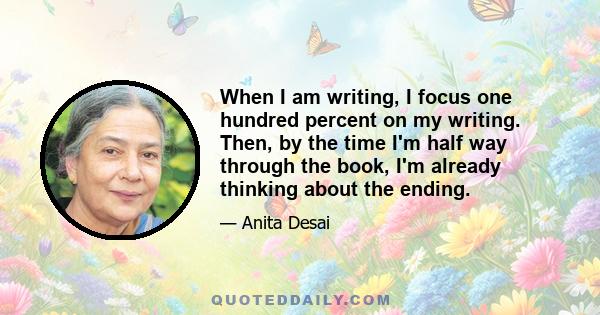 When I am writing, I focus one hundred percent on my writing. Then, by the time I'm half way through the book, I'm already thinking about the ending.