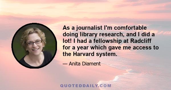 As a journalist I'm comfortable doing library research, and I did a lot! I had a fellowship at Radcliff for a year which gave me access to the Harvard system.