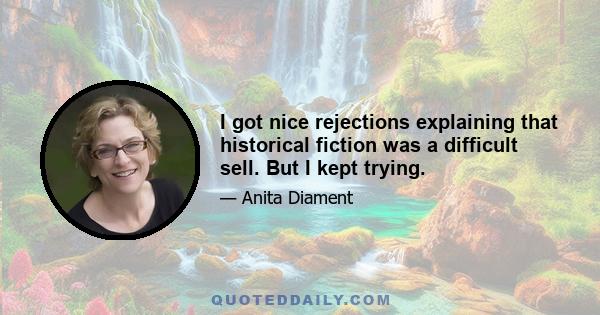 I got nice rejections explaining that historical fiction was a difficult sell. But I kept trying.