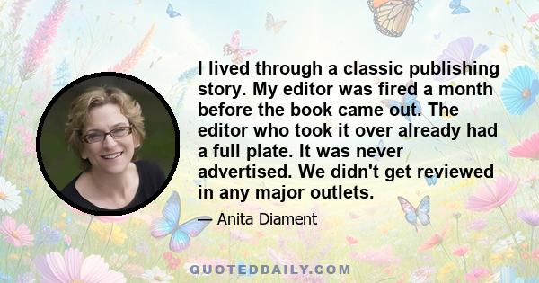 I lived through a classic publishing story. My editor was fired a month before the book came out. The editor who took it over already had a full plate. It was never advertised. We didn't get reviewed in any major