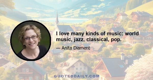 I love many kinds of music: world music, jazz, classical, pop.