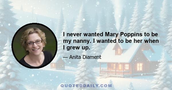 I never wanted Mary Poppins to be my nanny. I wanted to be her when I grew up.