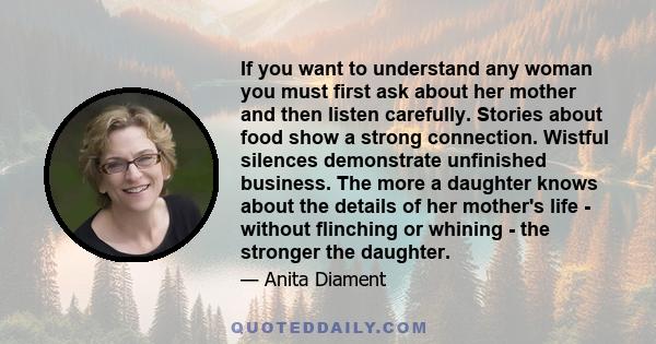 If you want to understand any woman you must first ask about her mother and then listen carefully. Stories about food show a strong connection. Wistful silences demonstrate unfinished business. The more a daughter knows 