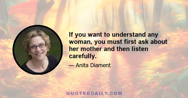 If you want to understand any woman, you must first ask about her mother and then listen carefully.