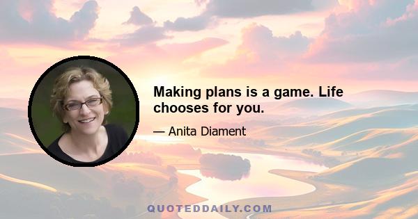 Making plans is a game. Life chooses for you.