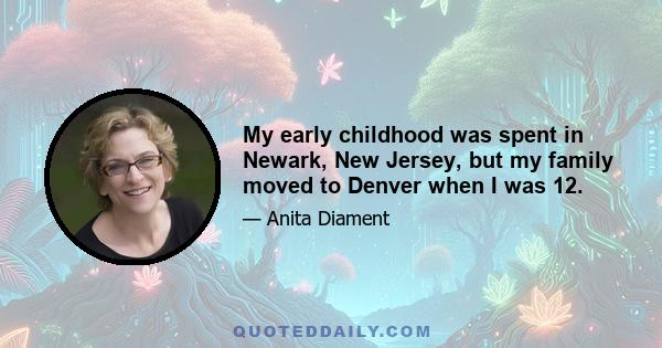 My early childhood was spent in Newark, New Jersey, but my family moved to Denver when I was 12.