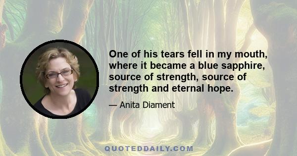 One of his tears fell in my mouth, where it became a blue sapphire, source of strength, source of strength and eternal hope.