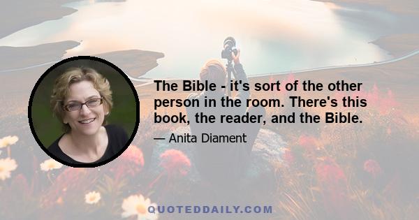 The Bible - it's sort of the other person in the room. There's this book, the reader, and the Bible.