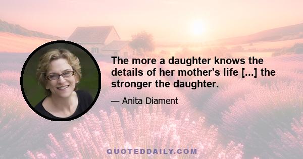 The more a daughter knows the details of her mother's life [...] the stronger the daughter.