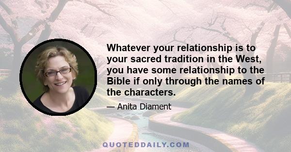 Whatever your relationship is to your sacred tradition in the West, you have some relationship to the Bible if only through the names of the characters.