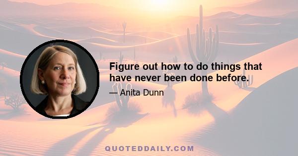 Figure out how to do things that have never been done before.