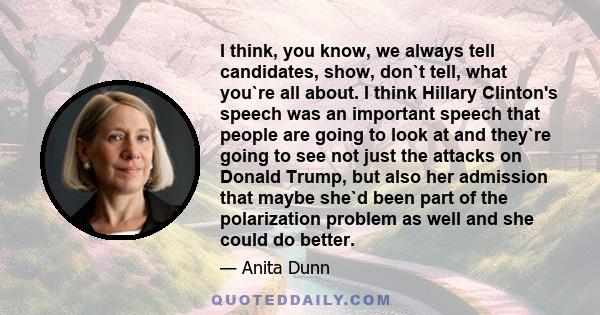 I think, you know, we always tell candidates, show, don`t tell, what you`re all about. I think Hillary Clinton's speech was an important speech that people are going to look at and they`re going to see not just the