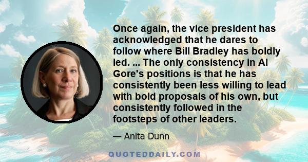 Once again, the vice president has acknowledged that he dares to follow where Bill Bradley has boldly led. ... The only consistency in Al Gore's positions is that he has consistently been less willing to lead with bold