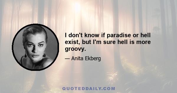 I don't know if paradise or hell exist, but I'm sure hell is more groovy.