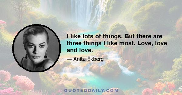 I like lots of things. But there are three things I like most. Love, love and love.