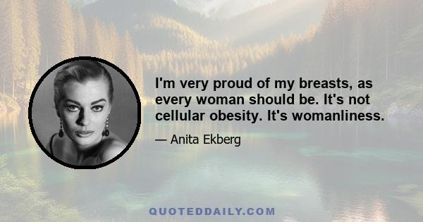 I'm very proud of my breasts, as every woman should be. It's not cellular obesity. It's womanliness.