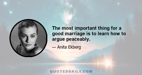 The most important thing for a good marriage is to learn how to argue peaceably.