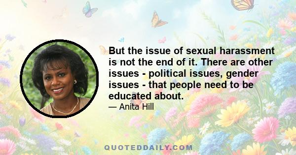 But the issue of sexual harassment is not the end of it. There are other issues - political issues, gender issues - that people need to be educated about.