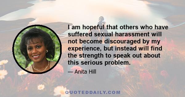 I am hopeful that others who have suffered sexual harassment will not become discouraged by my experience, but instead will find the strength to speak out about this serious problem.