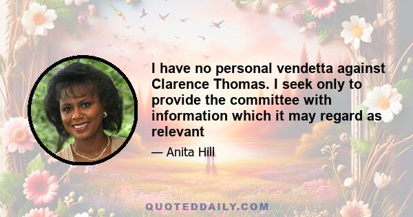 I have no personal vendetta against Clarence Thomas. I seek only to provide the committee with information which it may regard as relevant