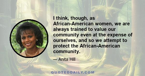 I think, though, as African-American women, we are always trained to value our community even at the expense of ourselves, and so we attempt to protect the African-American community.