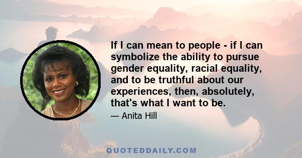 If I can mean to people - if I can symbolize the ability to pursue gender equality, racial equality, and to be truthful about our experiences, then, absolutely, that's what I want to be.