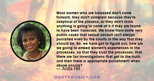 Most women who are harassed don't come forward, they don't complain because they're skeptical of the process, or they don't think anything is going to come of it if they are found to have been harassed. We know from