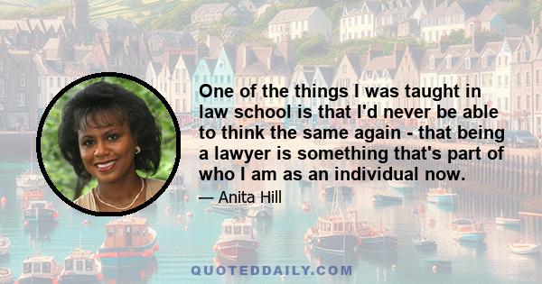 One of the things I was taught in law school is that I'd never be able to think the same again - that being a lawyer is something that's part of who I am as an individual now.