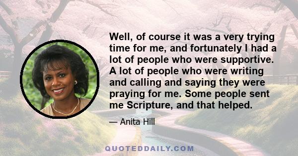 Well, of course it was a very trying time for me, and fortunately I had a lot of people who were supportive. A lot of people who were writing and calling and saying they were praying for me. Some people sent me