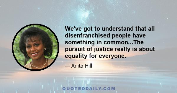 We've got to understand that all disenfranchised people have something in common...The pursuit of justice really is about equality for everyone.