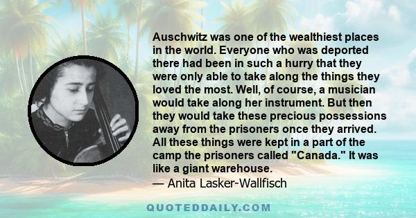 Auschwitz was one of the wealthiest places in the world. Everyone who was deported there had been in such a hurry that they were only able to take along the things they loved the most. Well, of course, a musician would