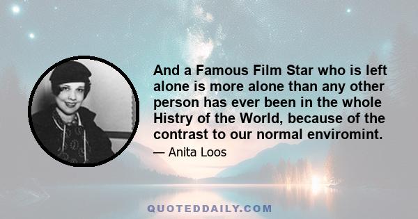 And a Famous Film Star who is left alone is more alone than any other person has ever been in the whole Histry of the World, because of the contrast to our normal enviromint.