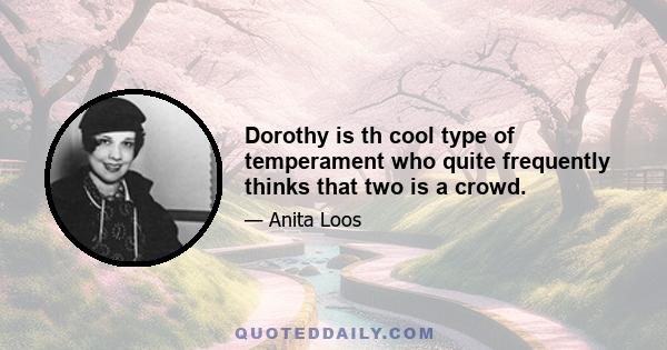 Dorothy is th cool type of temperament who quite frequently thinks that two is a crowd.