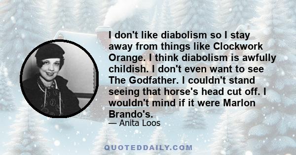 I don't like diabolism so I stay away from things like Clockwork Orange. I think diabolism is awfully childish. I don't even want to see The Godfather. I couldn't stand seeing that horse's head cut off. I wouldn't mind