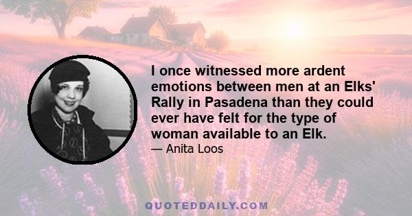 I once witnessed more ardent emotions between men at an Elks' Rally in Pasadena than they could ever have felt for the type of woman available to an Elk.