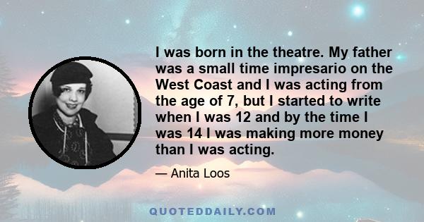 I was born in the theatre. My father was a small time impresario on the West Coast and I was acting from the age of 7, but I started to write when I was 12 and by the time I was 14 I was making more money than I was