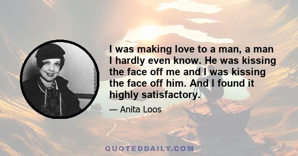 I was making love to a man, a man I hardly even know. He was kissing the face off me and I was kissing the face off him. And I found it highly satisfactory.