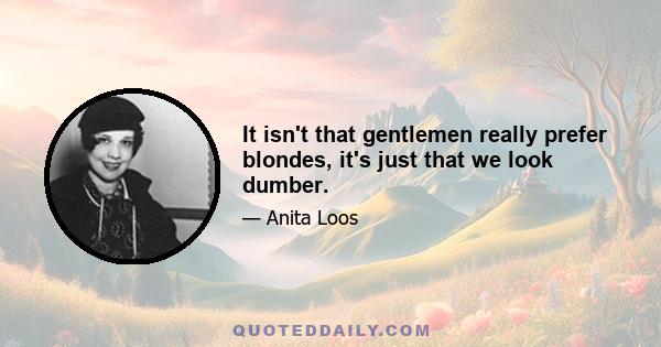 It isn't that gentlemen really prefer blondes, it's just that we look dumber.