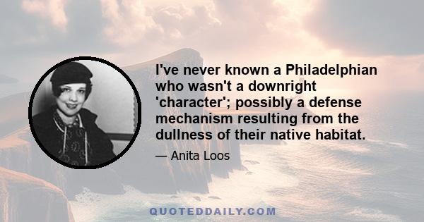 I've never known a Philadelphian who wasn't a downright 'character'; possibly a defense mechanism resulting from the dullness of their native habitat.