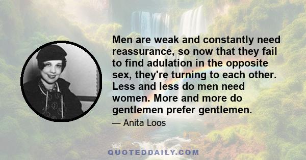 Men are weak and constantly need reassurance, so now that they fail to find adulation in the opposite sex, they're turning to each other. Less and less do men need women. More and more do gentlemen prefer gentlemen.