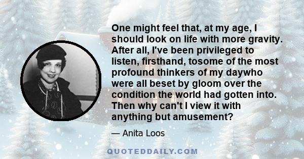 One might feel that, at my age, I should look on life with more gravity. After all, I've been privileged to listen, firsthand, tosome of the most profound thinkers of my daywho were all beset by gloom over the condition 