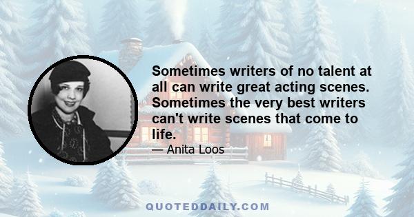 Sometimes writers of no talent at all can write great acting scenes. Sometimes the very best writers can't write scenes that come to life.