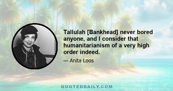 Tallulah [Bankhead] never bored anyone, and I consider that humanitarianism of a very high order indeed.