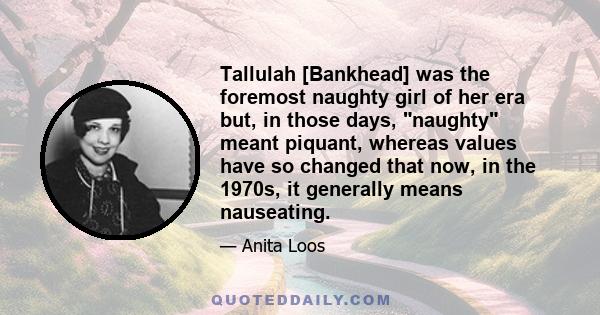 Tallulah [Bankhead] was the foremost naughty girl of her era but, in those days, naughty meant piquant, whereas values have so changed that now, in the 1970s, it generally means nauseating.