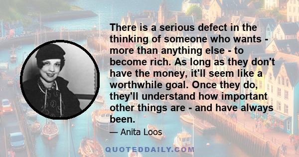 There is a serious defect in the thinking of someone who wants - more than anything else - to become rich. As long as they don't have the money, it'll seem like a worthwhile goal. Once they do, they'll understand how