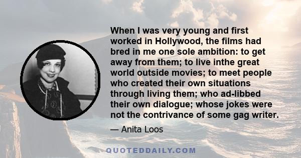 When I was very young and first worked in Hollywood, the films had bred in me one sole ambition: to get away from them; to live inthe great world outside movies; to meet people who created their own situations through